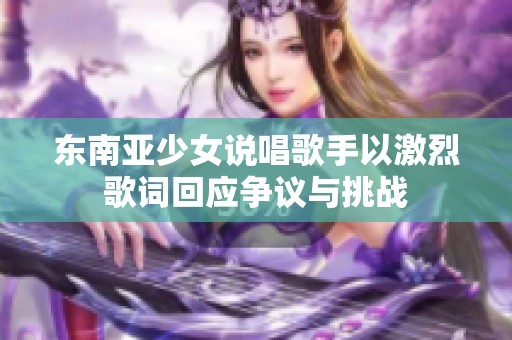 東南亞少女說唱歌手以激烈歌詞回應爭議與挑戰(zhàn)