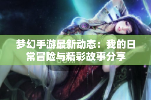 夢(mèng)幻手游最新動(dòng)態(tài)：我的日常冒險(xiǎn)與精彩故事分享
