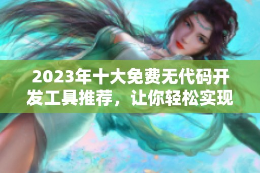 2023年十大免費(fèi)無代碼開發(fā)工具推薦，讓你輕松實(shí)現(xiàn)創(chuàng)意應(yīng)用