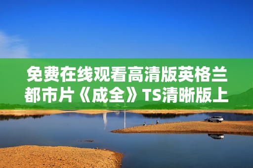 免費(fèi)在線觀看高清版英格蘭都市片《成全》TS清晰版上線啦