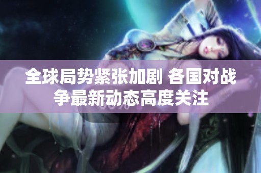 全球局勢(shì)緊張加劇 各國(guó)對(duì)戰(zhàn)爭(zhēng)最新動(dòng)態(tài)高度關(guān)注