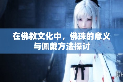 在佛教文化中，佛珠的意義與佩戴方法探討