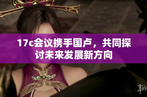 17c會議攜手國盧<div   id=