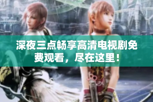 深夜三點(diǎn)暢享高清電視劇免費(fèi)觀看，盡在這里！
