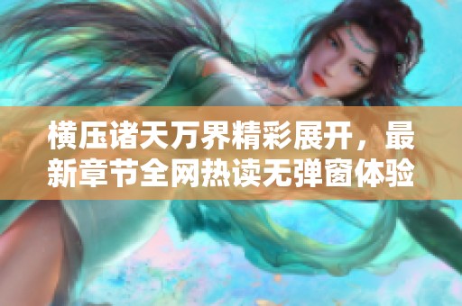 橫壓諸天萬(wàn)界精彩展開(kāi),最新章節(jié)全網(wǎng)熱讀無(wú)彈窗體驗(yàn) 橫壓諸天萬(wàn)界精彩展開(kāi),最新章節(jié)全網(wǎng)熱讀無(wú)彈窗體驗(yàn)
