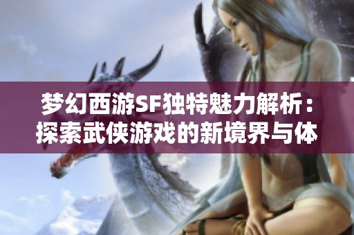 夢幻西游SF獨特魅力解析：探索武俠游戲的新境界與體驗