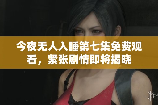 今夜無(wú)人入睡第七集免費(fèi)觀看，緊張劇情即將揭曉