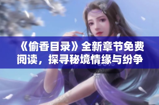 《偷香目錄》全新章節(jié)免費閱讀，探尋秘境情緣與紛爭故事