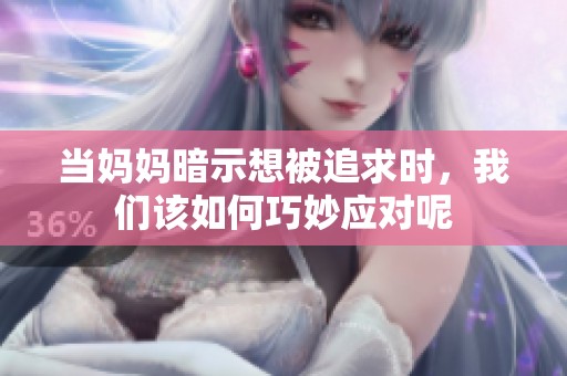 當(dāng)媽媽暗示想被追求時(shí)<div   id=