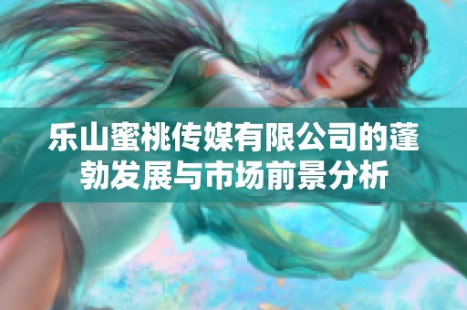 樂(lè)山蜜桃傳媒有限公司的蓬勃發(fā)展與市場(chǎng)前景分析