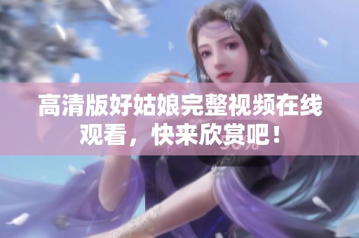 高清版好姑娘完整視頻在線觀看，快來欣賞吧！