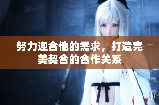 努力迎合他的需求，打造完美契合的合作關(guān)系