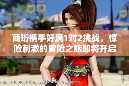 商珩攜手好滿1對(duì)2挑戰(zhàn)，驚險(xiǎn)刺激的冒險(xiǎn)之旅即將開啟