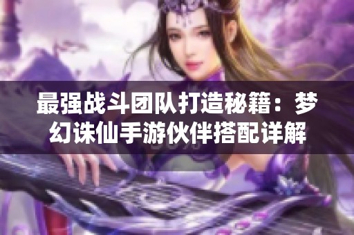 最強戰(zhàn)斗團隊打造秘籍：夢幻誅仙手游伙伴搭配詳解