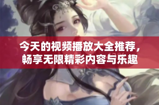 今天的視頻播放大全推薦，暢享無(wú)限精彩內(nèi)容與樂(lè)趣