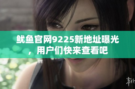 魷魚官網(wǎng)9225新地址曝光，用戶們快來查看吧
