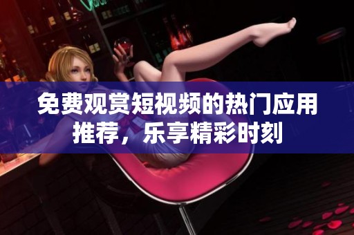 免費(fèi)觀(guān)賞短視頻的熱門(mén)應(yīng)用推薦,樂(lè)享精彩時(shí)刻 免費(fèi)觀(guān)賞短視頻的熱門(mén)應(yīng)用推薦,樂(lè)享精彩時(shí)刻
