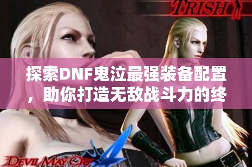 探索DNF鬼泣最強裝備配置，助你打造無敵戰(zhàn)斗力的終極武器