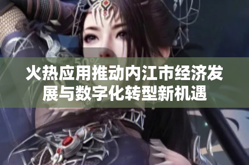 火熱應(yīng)用推動內(nèi)江市經(jīng)濟(jì)發(fā)展與數(shù)字化轉(zhuǎn)型新機(jī)遇
