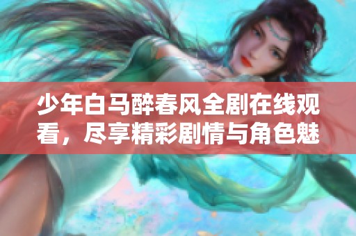 少年白馬醉春風(fēng)全劇在線觀看，盡享精彩劇情與角色魅力