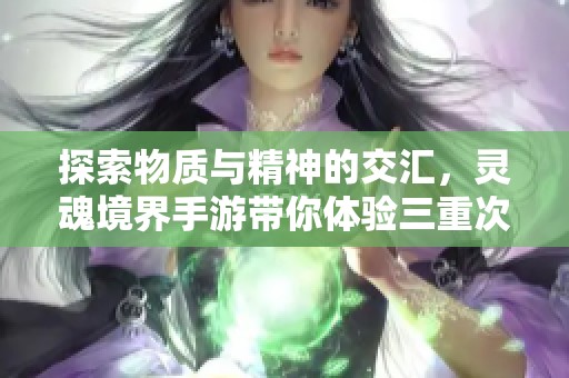 探索物質(zhì)與精神的交匯，靈魂境界手游帶你體驗(yàn)三重次元之旅