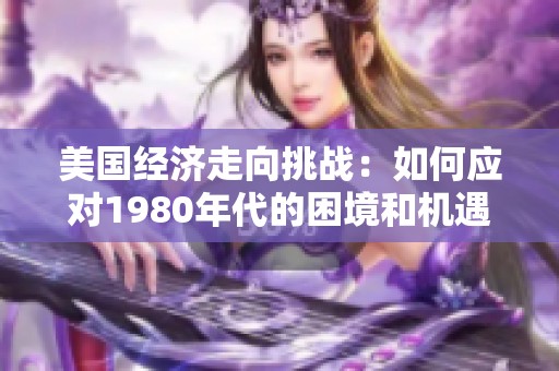 美國經(jīng)濟走向挑戰(zhàn)：如何應(yīng)對1980年代的困境和機遇