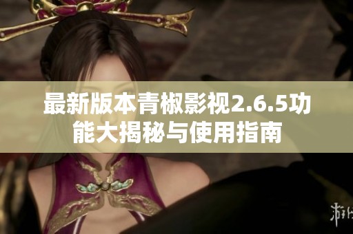 最新版本青椒影視2.6.5功能大揭秘與使用指南