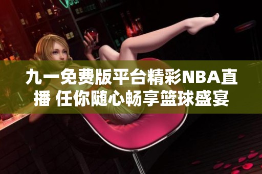 九一免費版平臺精彩NBA直播 任你隨心暢享籃球盛宴