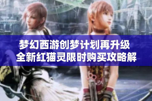 夢(mèng)幻西游創(chuàng)夢(mèng)計(jì)劃再升級(jí) 全新紅貓靈限時(shí)購(gòu)買(mǎi)攻略解析 夢(mèng)幻西游創(chuàng)夢(mèng)計(jì)劃再升級(jí) 全新紅貓靈限時(shí)購(gòu)買(mǎi)攻略解析