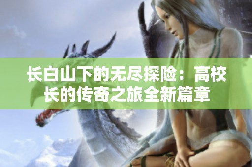 長白山下的無盡探險：高校長的傳奇之旅全新篇章