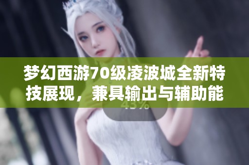 夢幻西游70級凌波城全新特技展現(xiàn)，兼具輸出與輔助能力的精彩分析