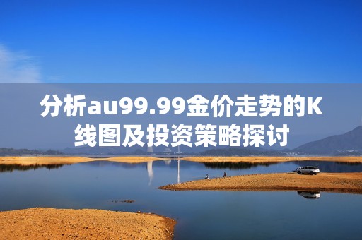 分析au99.99金價走勢的K線圖及投資策略探討