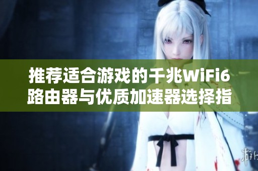推薦適合游戲的千兆WiFi6路由器與優(yōu)質加速器選擇指南