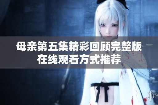 母親第五集精彩回顧完整版在線觀看方式推薦