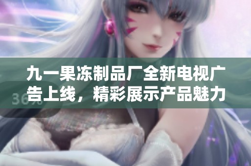 九一果凍制品廠全新電視廣告上線<div   id=
