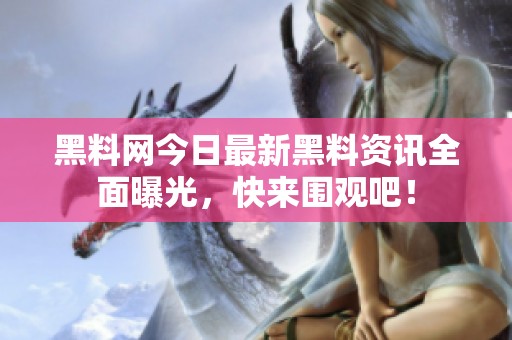 黑料網(wǎng)今日最新黑料資訊全面曝光，快來(lái)圍觀吧！