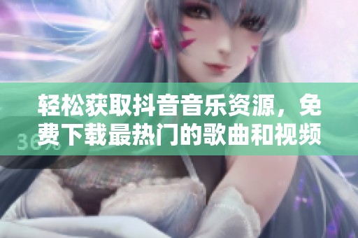輕松獲取抖音音樂資源，免費(fèi)下載最熱門的歌曲和視頻
