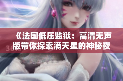 《法國(guó)低壓監(jiān)獄：高清無聲版帶你探索滿天星的神秘夜空》