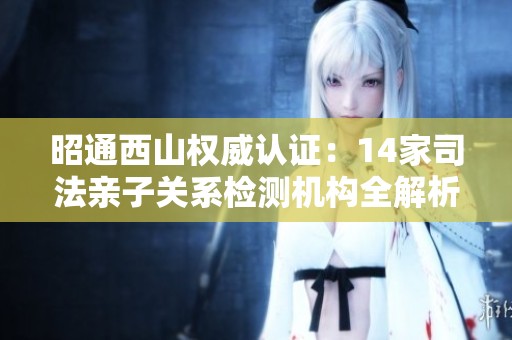 昭通西山權(quán)威認(rèn)證:14家司法親子關(guān)系檢測(cè)機(jī)構(gòu)全解析 昭通西山權(quán)威認(rèn)證:14家司法親子關(guān)系檢測(cè)機(jī)構(gòu)全解析