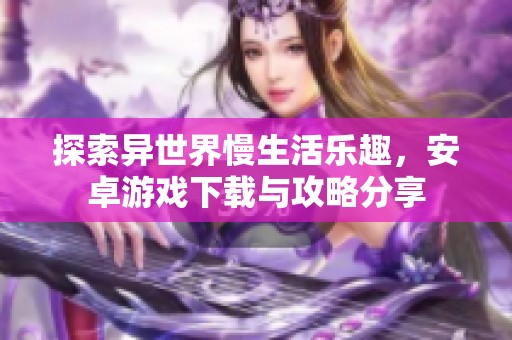 探索異世界慢生活樂趣，安卓游戲下載與攻略分享