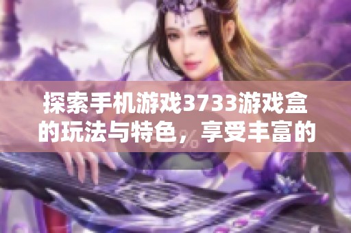 探索手機游戲3733游戲盒的玩法與特色，享受豐富的折扣手游體驗