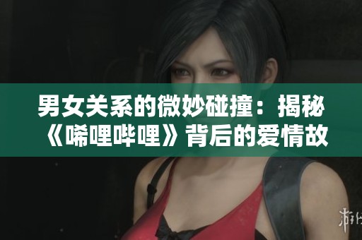 男女關(guān)系的微妙碰撞：揭秘《唏哩嗶哩》背后的愛情故事