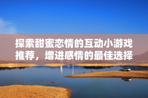 探索甜蜜戀情的互動小游戲推薦<div   id=