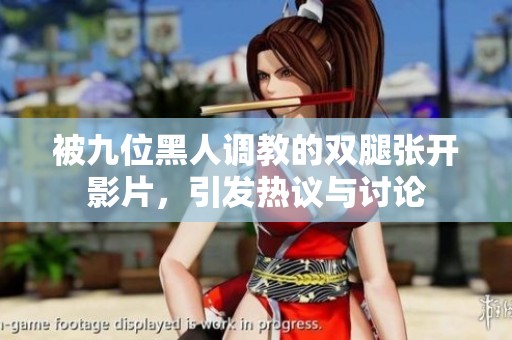 被九位黑人調(diào)教的雙腿張開影片，引發(fā)熱議與討論