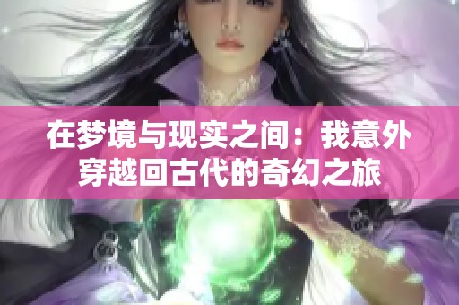 在夢境與現(xiàn)實(shí)之間：我意外穿越回古代的奇幻之旅