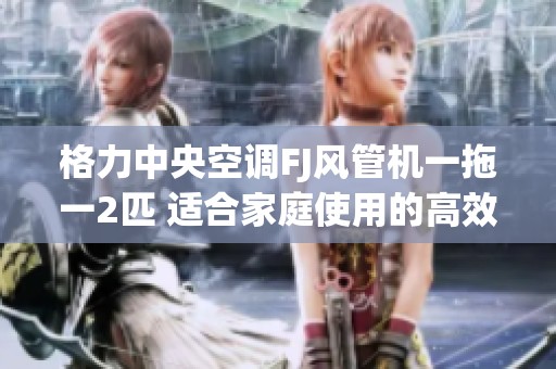 格力中央空調(diào)FJ風(fēng)管機一拖一2匹 適合家庭使用的高效節(jié)能選擇