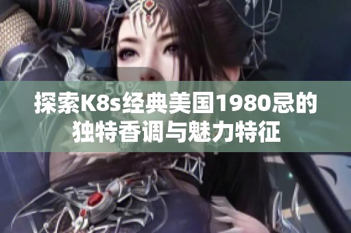 探索K8s經(jīng)典美國1980忌的獨(dú)特香調(diào)與魅力特征