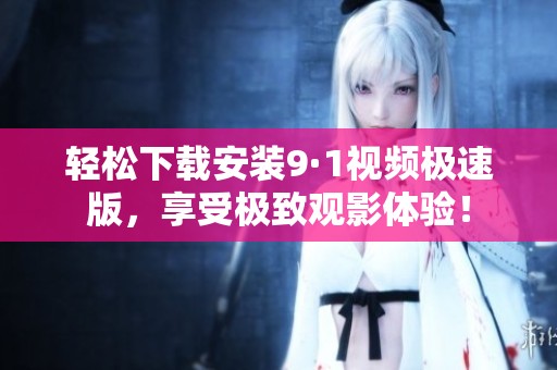 輕松下載安裝9·1視頻極速版，享受極致觀影體驗(yàn)<div   id=