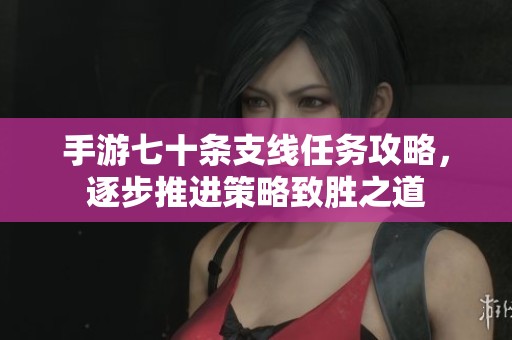 手游七十條支線任務(wù)攻略，逐步推進(jìn)策略致勝之道