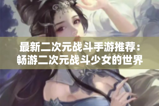 最新二次元戰(zhàn)斗手游推薦：暢游二次元戰(zhàn)斗少女的世界